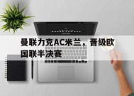 易游体育官网-曼联力克AC米兰，晋级欧国联半决赛