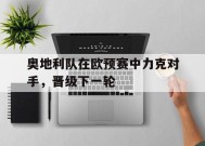 易游体育官方-关于奥地利队在欧预赛中力克对手，晋级下一轮的信息