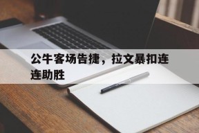 易游体育官方-公牛客场告捷，拉文暴扣连连助胜的简单介绍