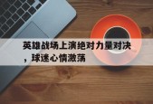 易游体育-英雄战场上演绝对力量对决，球迷心情激荡(绝对力量战胜一切技巧)