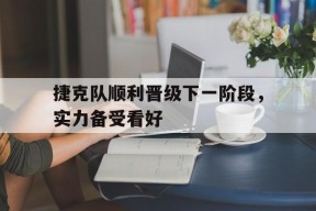 易游体育-捷克队顺利晋级下一阶段，实力备受看好的简单介绍