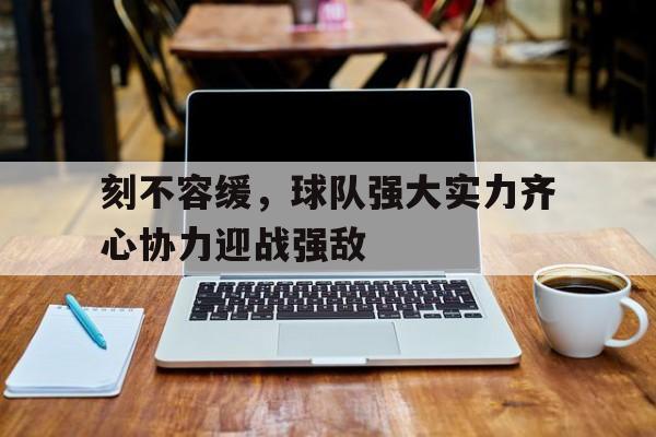 关于刻不容缓，球队强大实力齐心协力迎战强敌的信息