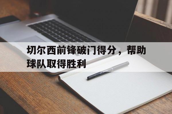 切尔西前锋破门得分,帮助球队取得胜利的是谁